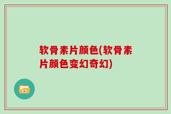 软骨素片颜色(软骨素片颜色变幻奇幻)