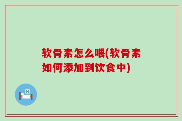 软骨素怎么喂(软骨素如何添加到饮食中) 软骨素怎么喂(软骨素如何添加到饮食中)