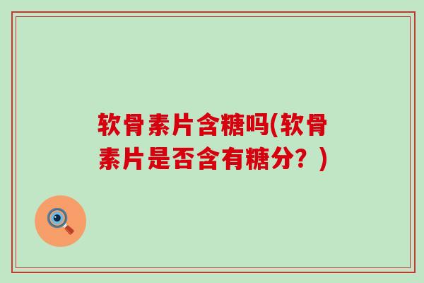 软骨素片含糖吗(软骨素片是否含有糖分?) 软骨素片含糖吗(软骨素片是否含有糖分?)