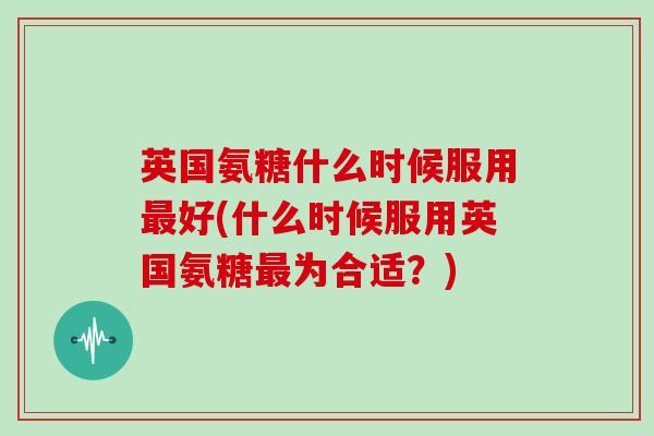 英国氨糖什么时候服用好(什么时候服用英国氨糖为合适?) 英国氨糖什么时候服用好(什么时候服用英国氨糖为合适?)