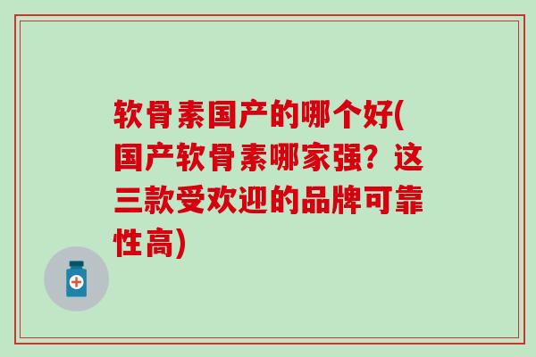 软骨素国产的哪个好(国产软骨素哪家强?这三款受欢迎的品牌可靠性高) 软骨素国产的哪个好(国产软骨素哪家强?这三款受欢迎的品牌可靠性高)