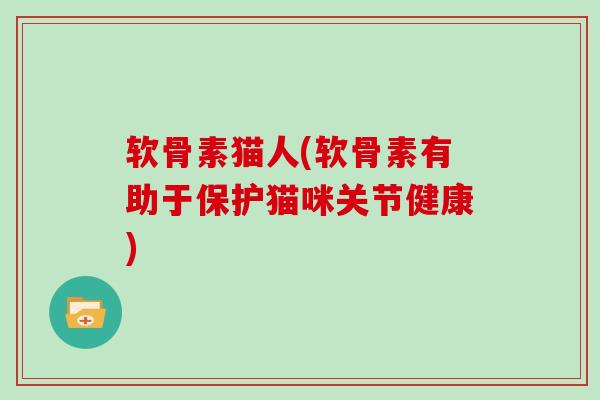 软骨素猫人(软骨素有助于保护猫咪关节健康) 软骨素猫人(软骨素有助于保护猫咪关节健康)