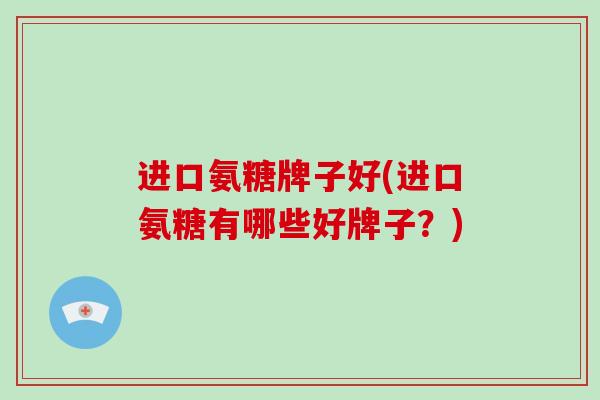 进口氨糖牌子好(进口氨糖有哪些好牌子？)