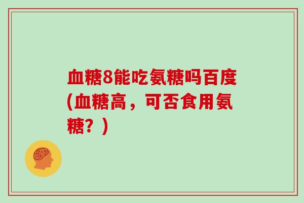 8能吃氨糖吗百度(高,可否食用氨糖?) 8能吃氨糖吗百度(高,可否食用氨糖?)