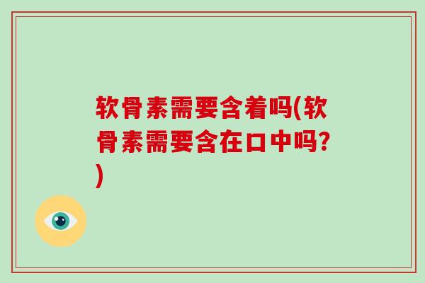 软骨素需要含着吗(软骨素需要含在口中吗？)