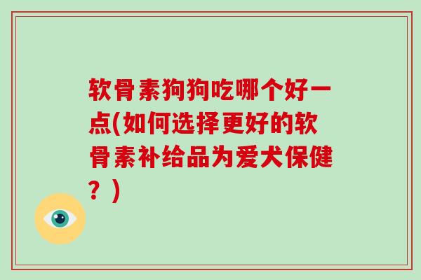 软骨素狗狗吃哪个好一点(如何选择更好的软骨素补给品为爱犬保健？)
