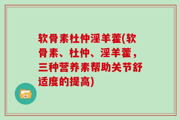 软骨素杜仲淫羊藿(软骨素、杜仲、淫羊藿,三种营养素帮助关节舒适度的提高) 软骨素杜仲淫羊藿(软骨素、杜仲、淫羊藿,三种营养素帮助关节舒适度的提高)