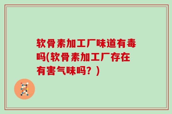 软骨素加工厂味道有毒吗(软骨素加工厂存在有害气味吗?) 软骨素加工厂味道有毒吗(软骨素加工厂存在有害气味吗?)
