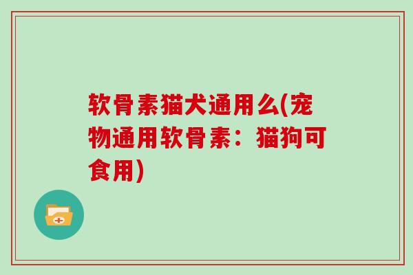 软骨素猫犬通用么(宠物通用软骨素:猫狗可食用) 软骨素猫犬通用么(宠物通用软骨素:猫狗可食用)