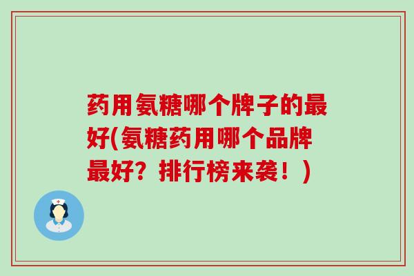 药用氨糖哪个牌子的好(氨糖药用哪个品牌好?排行榜来袭!) 药用氨糖哪个牌子的好(氨糖药用哪个品牌好?排行榜来袭!)