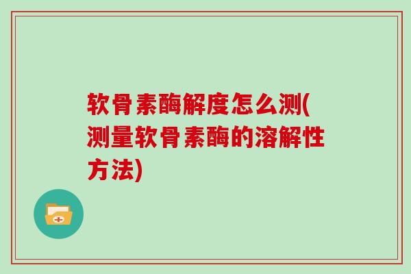 软骨素酶解度怎么测(测量软骨素酶的溶解性方法) 软骨素酶解度怎么测(测量软骨素酶的溶解性方法)