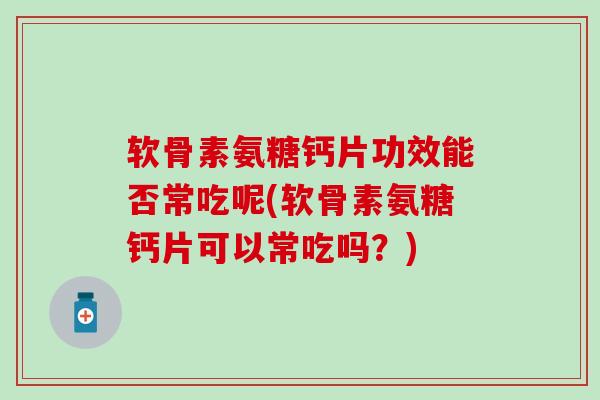 软骨素氨糖钙片功效能否常吃呢(软骨素氨糖钙片可以常吃吗?) 软骨素氨糖钙片功效能否常吃呢(软骨素氨糖钙片可以常吃吗?)