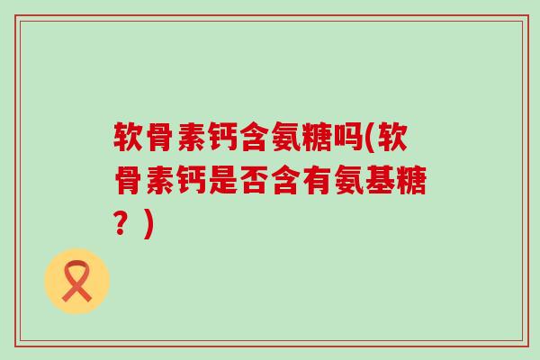 软骨素钙含氨糖吗(软骨素钙是否含有氨基糖？)
