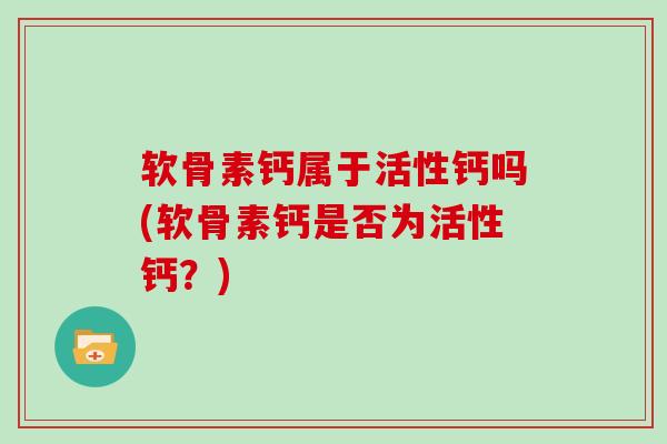 软骨素钙属于活性钙吗(软骨素钙是否为活性钙?) 软骨素钙属于活性钙吗(软骨素钙是否为活性钙?)