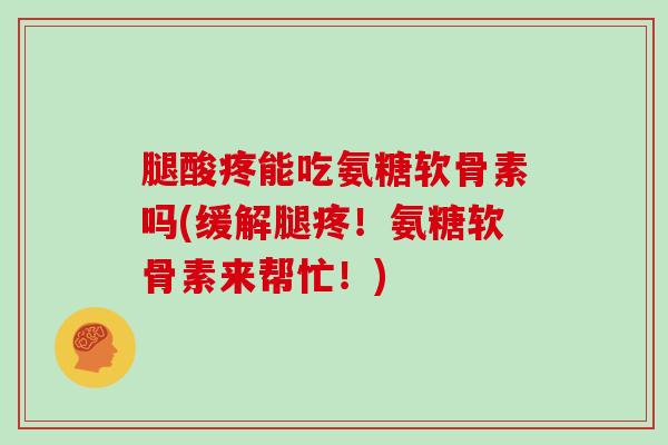 腿酸疼能吃氨糖软骨素吗(缓解腿疼!氨糖软骨素来帮忙!) 腿酸疼能吃氨糖软骨素吗(缓解腿疼!氨糖软骨素来帮忙!)