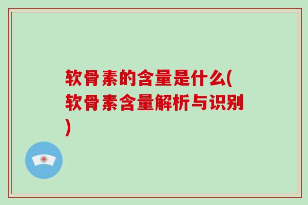 软骨素的含量是什么(软骨素含量解析与识别)