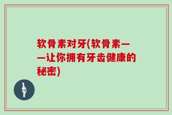 软骨素对牙(软骨素——让你拥有牙齿健康的秘密) 软骨素对牙(软骨素——让你拥有牙齿健康的秘密)