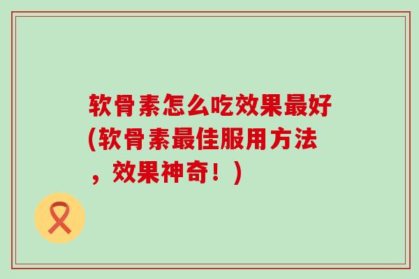 软骨素怎么吃效果好(软骨素佳服用方法,效果神奇!) 软骨素怎么吃效果好(软骨素佳服用方法,效果神奇!)