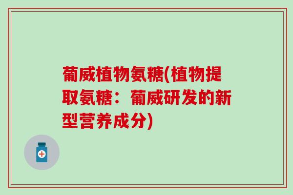 葡威植物氨糖(植物提取氨糖:葡威研发的新型营养成分) 葡威植物氨糖(植物提取氨糖:葡威研发的新型营养成分)
