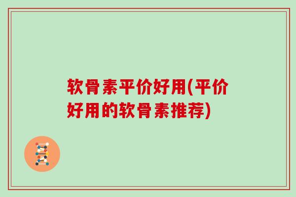 软骨素平价好用(平价好用的软骨素推荐)