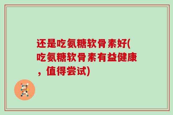 还是吃氨糖软骨素好(吃氨糖软骨素有益健康,值得尝试) 还是吃氨糖软骨素好(吃氨糖软骨素有益健康,值得尝试)