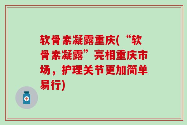 软骨素凝露重庆(“软骨素凝露”亮相重庆市场，护理关节更加简单易行)