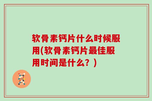 软骨素钙片什么时候服用(软骨素钙片佳服用时间是什么?) 软骨素钙片什么时候服用(软骨素钙片佳服用时间是什么?)