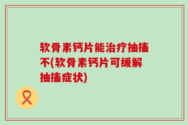 软骨素钙片能抽搐不(软骨素钙片可缓解抽搐症状) 软骨素钙片能抽搐不(软骨素钙片可缓解抽搐症状)