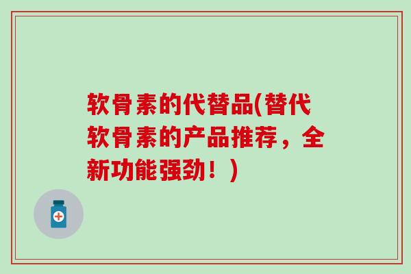 软骨素的代替品(替代软骨素的产品推荐,全新功能强劲!) 软骨素的代替品(替代软骨素的产品推荐,全新功能强劲!)