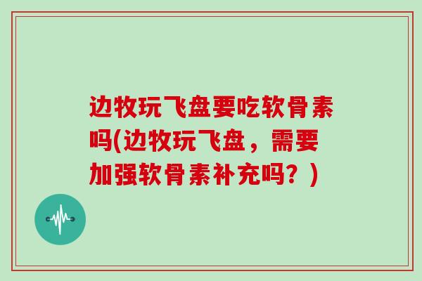 边牧玩飞盘要吃软骨素吗(边牧玩飞盘,需要加强软骨素补充吗?) 边牧玩飞盘要吃软骨素吗(边牧玩飞盘,需要加强软骨素补充吗?)