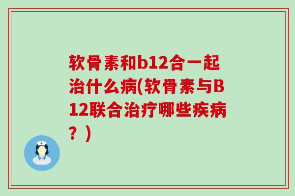 软骨素和b12合一起什么(软骨素与B12联合哪些?) 软骨素和b12合一起什么(软骨素与B12联合哪些?)