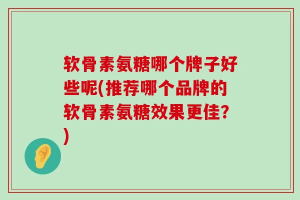 软骨素氨糖哪个牌子好些呢(推荐哪个品牌的软骨素氨糖效果更佳？)