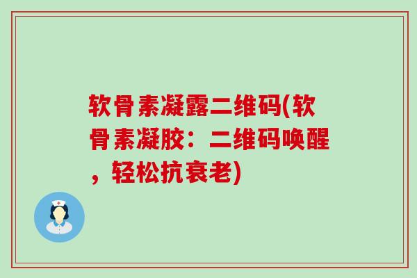 软骨素凝露二维码(软骨素凝胶:二维码唤醒,轻松抗) 软骨素凝露二维码(软骨素凝胶:二维码唤醒,轻松抗)