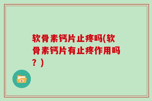 软骨素钙片止疼吗(软骨素钙片有止疼作用吗？)