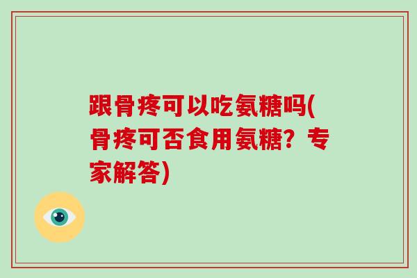 跟骨疼可以吃氨糖吗(骨疼可否食用氨糖？专家解答)
