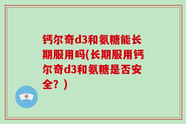 钙尔奇d3和氨糖能长期服用吗(长期服用钙尔奇d3和氨糖是否安全?) 钙尔奇d3和氨糖能长期服用吗(长期服用钙尔奇d3和氨糖是否安全?)
