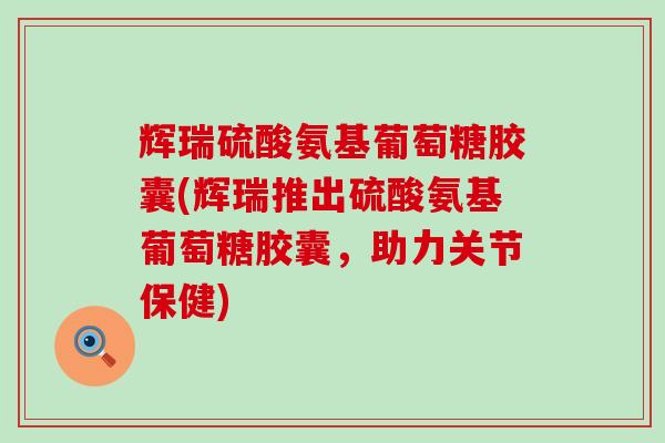 辉瑞硫酸氨基葡萄糖胶囊(辉瑞推出硫酸氨基葡萄糖胶囊,助力关节保健) 辉瑞硫酸氨基葡萄糖胶囊(辉瑞推出硫酸氨基葡萄糖胶囊,助力关节保健)