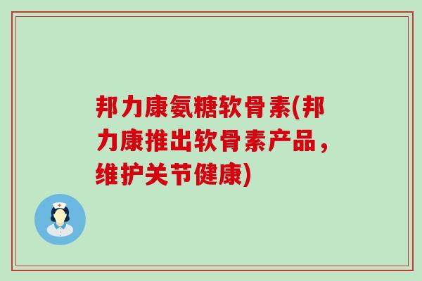 邦力康氨糖软骨素(邦力康推出软骨素产品，维护关节健康)