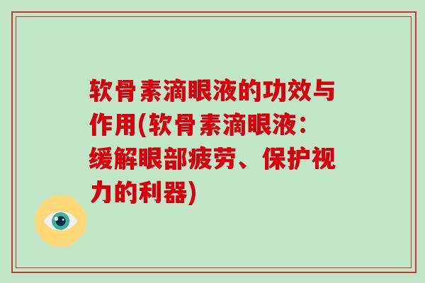 软骨素滴眼液的功效与作用(软骨素滴眼液:缓解眼部疲劳、保护视力的利器) 软骨素滴眼液的功效与作用(软骨素滴眼液:缓解眼部疲劳、保护视力的利器)