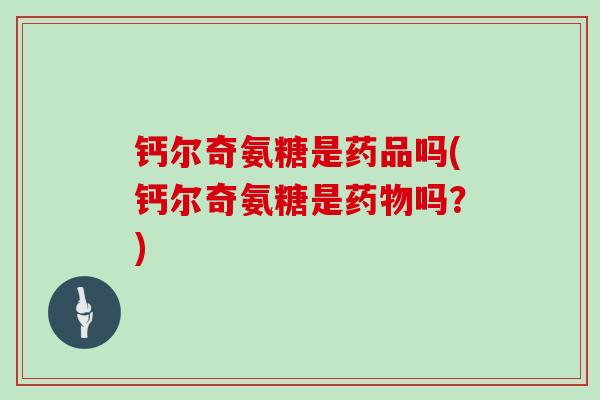 钙尔奇氨糖是药品吗(钙尔奇氨糖是吗?) 钙尔奇氨糖是药品吗(钙尔奇氨糖是吗?)