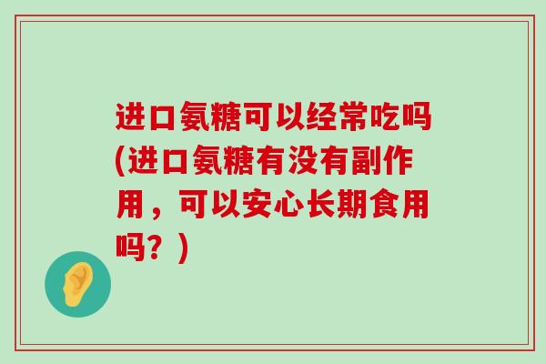 进口氨糖可以经常吃吗(进口氨糖有没有副作用,可以安心长期食用吗?) 进口氨糖可以经常吃吗(进口氨糖有没有副作用,可以安心长期食用吗?)