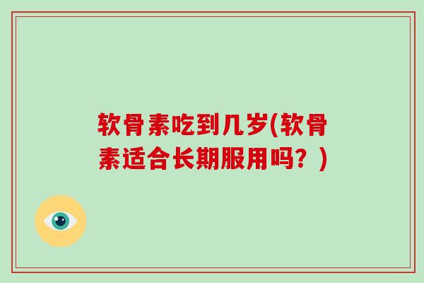 软骨素吃到几岁(软骨素适合长期服用吗?) 软骨素吃到几岁(软骨素适合长期服用吗?)