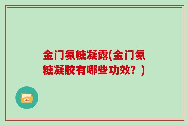 金门氨糖凝露(金门氨糖凝胶有哪些功效?) 金门氨糖凝露(金门氨糖凝胶有哪些功效?)