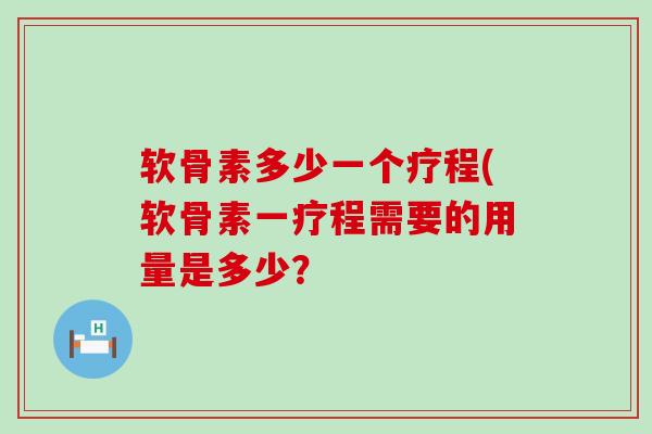 软骨素多少一个疗程(软骨素一疗程需要的用量是多少? 软骨素多少一个疗程(软骨素一疗程需要的用量是多少?
