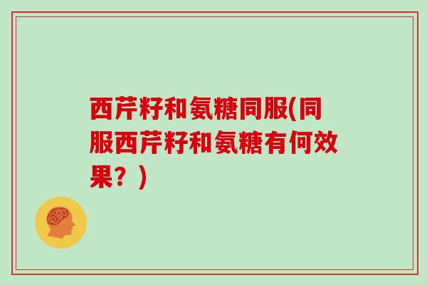 西芹籽和氨糖同服(同服西芹籽和氨糖有何效果？)
