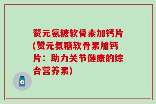 赞元氨糖软骨素加钙片(赞元氨糖软骨素加钙片:助力关节健康的综合营养素) 赞元氨糖软骨素加钙片(赞元氨糖软骨素加钙片:助力关节健康的综合营养素)