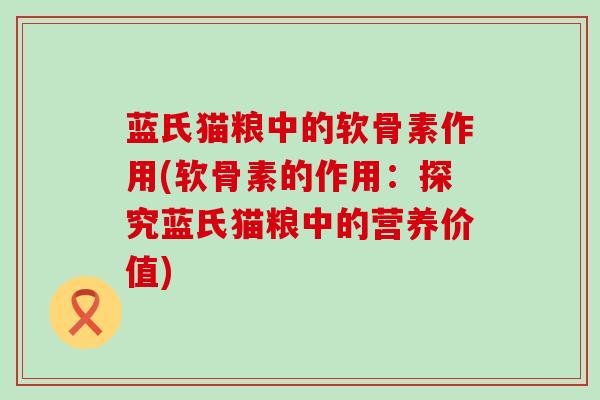 蓝氏猫粮中的软骨素作用(软骨素的作用:探究蓝氏猫粮中的营养价值) 蓝氏猫粮中的软骨素作用(软骨素的作用:探究蓝氏猫粮中的营养价值)