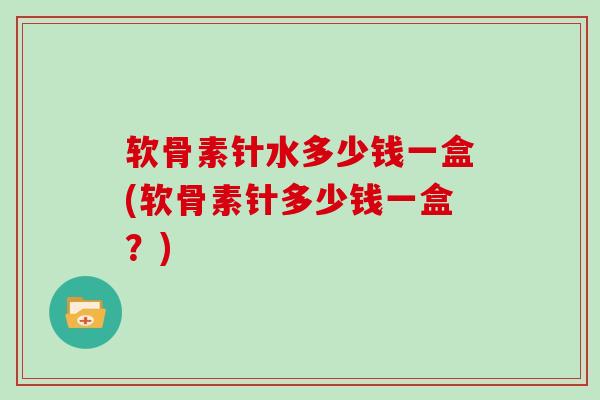 软骨素针水多少钱一盒(软骨素针多少钱一盒?) 软骨素针水多少钱一盒(软骨素针多少钱一盒?)