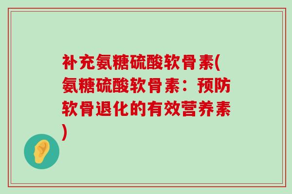 补充氨糖硫酸软骨素(氨糖硫酸软骨素：软骨退化的有效营养素)