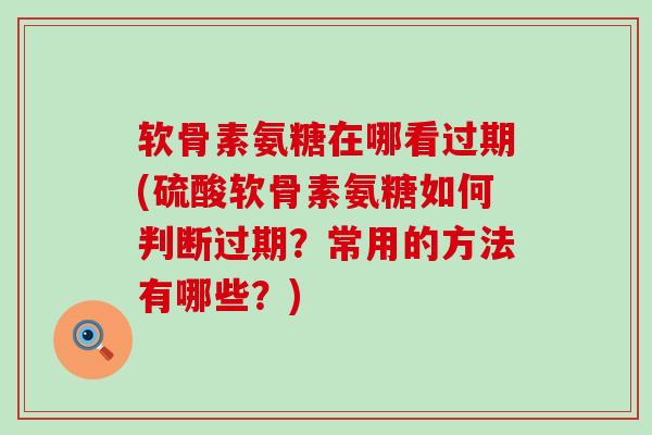 软骨素氨糖在哪看过期(硫酸软骨素氨糖如何判断过期？常用的方法有哪些？)